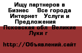 Ищу партнеров в Бизнес  - Все города Интернет » Услуги и Предложения   . Псковская обл.,Великие Луки г.